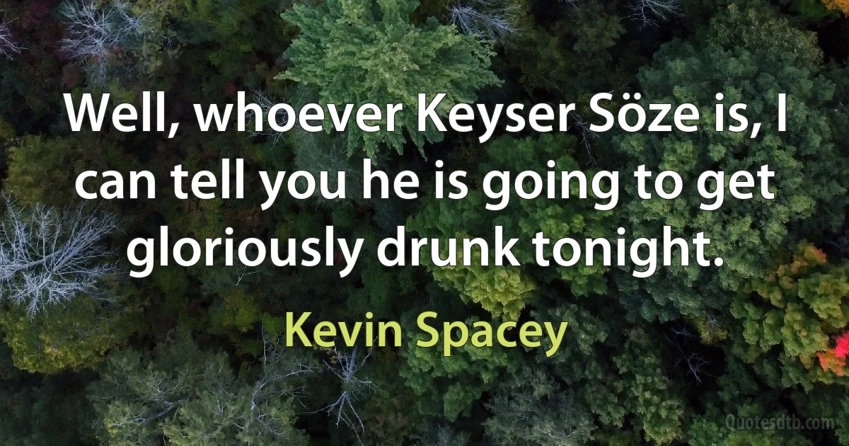 Well, whoever Keyser Söze is, I can tell you he is going to get gloriously drunk tonight. (Kevin Spacey)