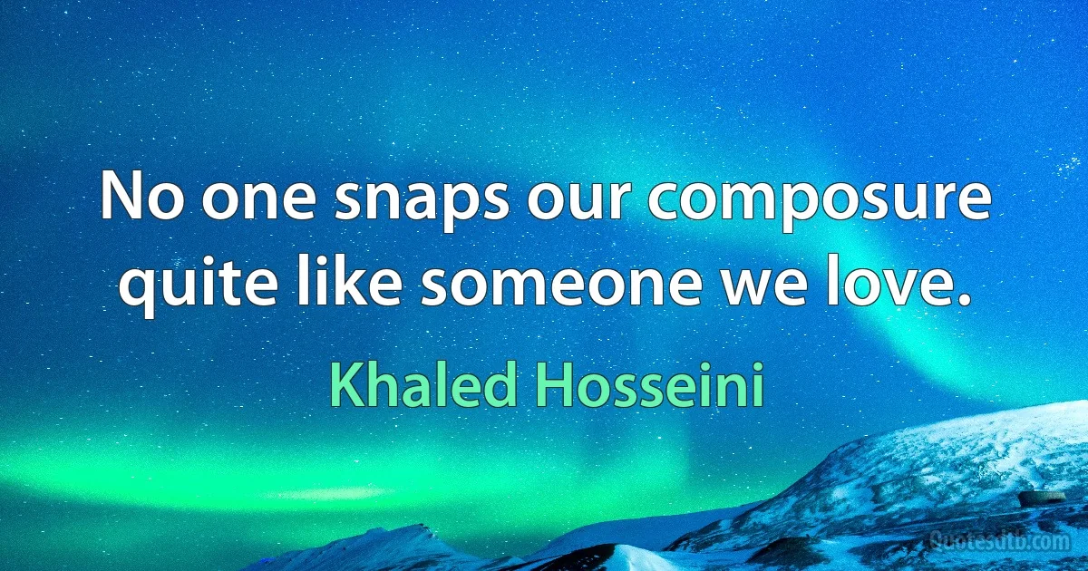 No one snaps our composure quite like someone we love. (Khaled Hosseini)