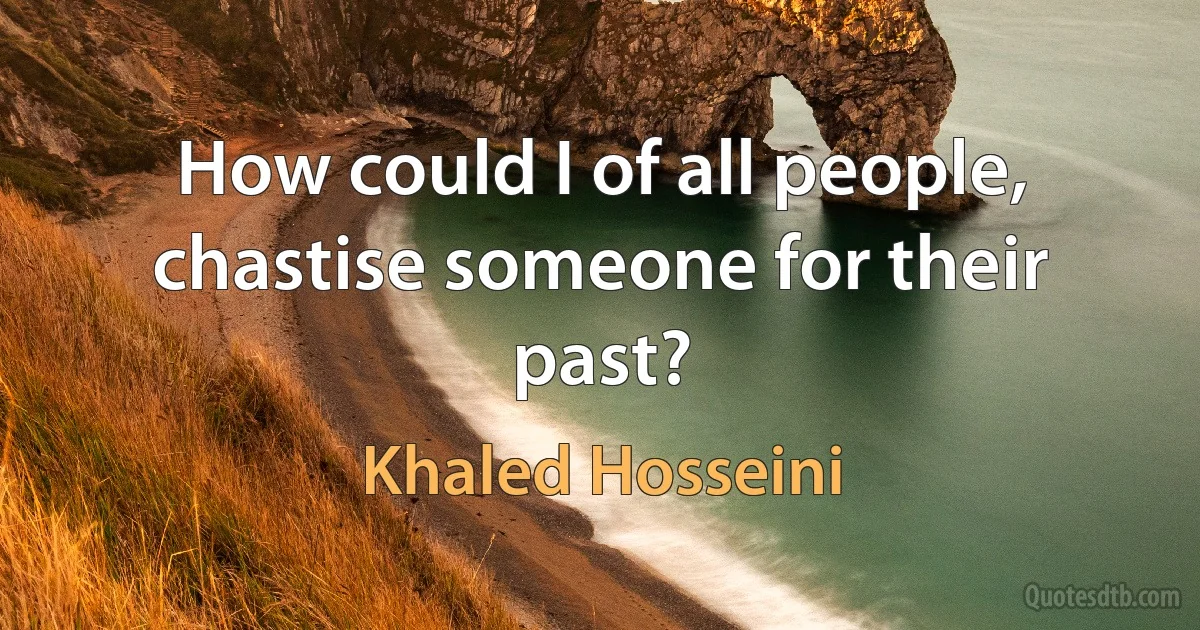 How could I of all people, chastise someone for their past? (Khaled Hosseini)