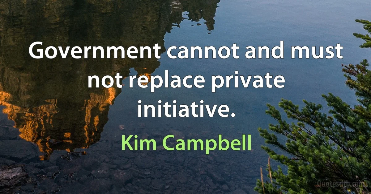 Government cannot and must not replace private initiative. (Kim Campbell)