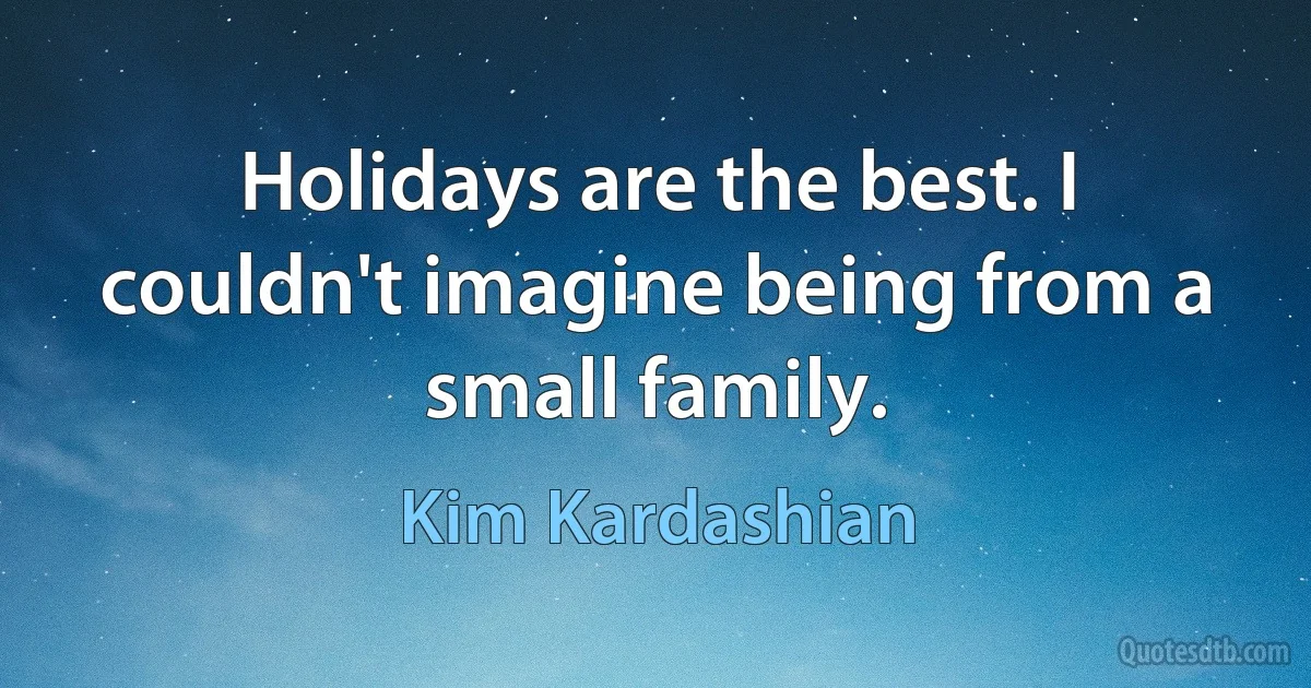 Holidays are the best. I couldn't imagine being from a small family. (Kim Kardashian)