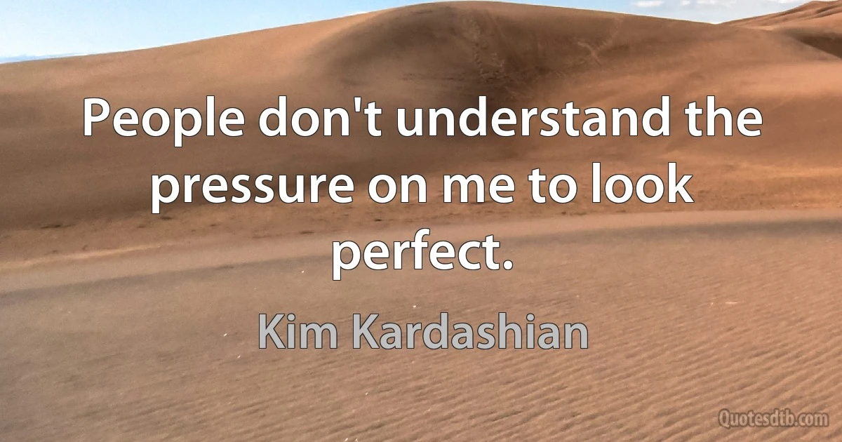 People don't understand the pressure on me to look perfect. (Kim Kardashian)