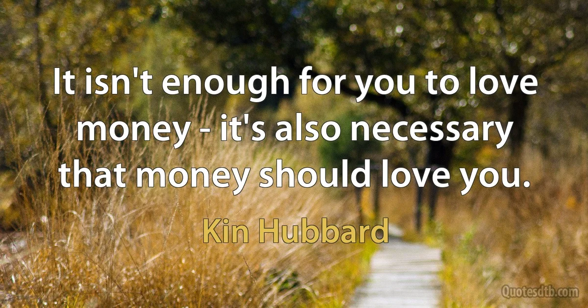 It isn't enough for you to love money - it's also necessary that money should love you. (Kin Hubbard)