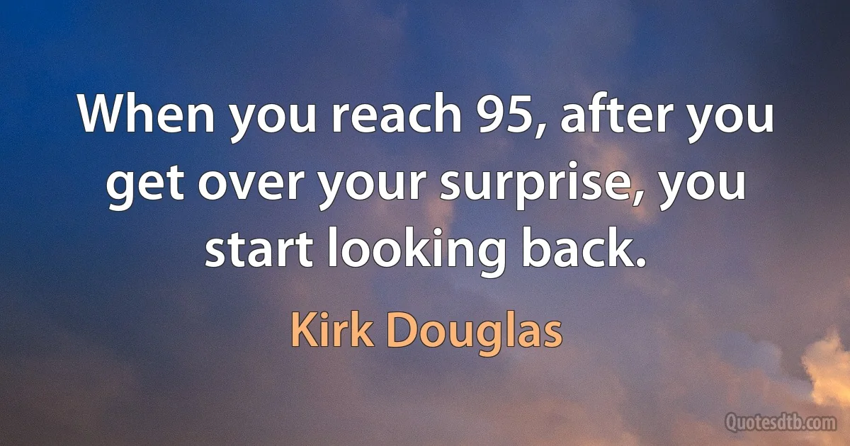 When you reach 95, after you get over your surprise, you start looking back. (Kirk Douglas)