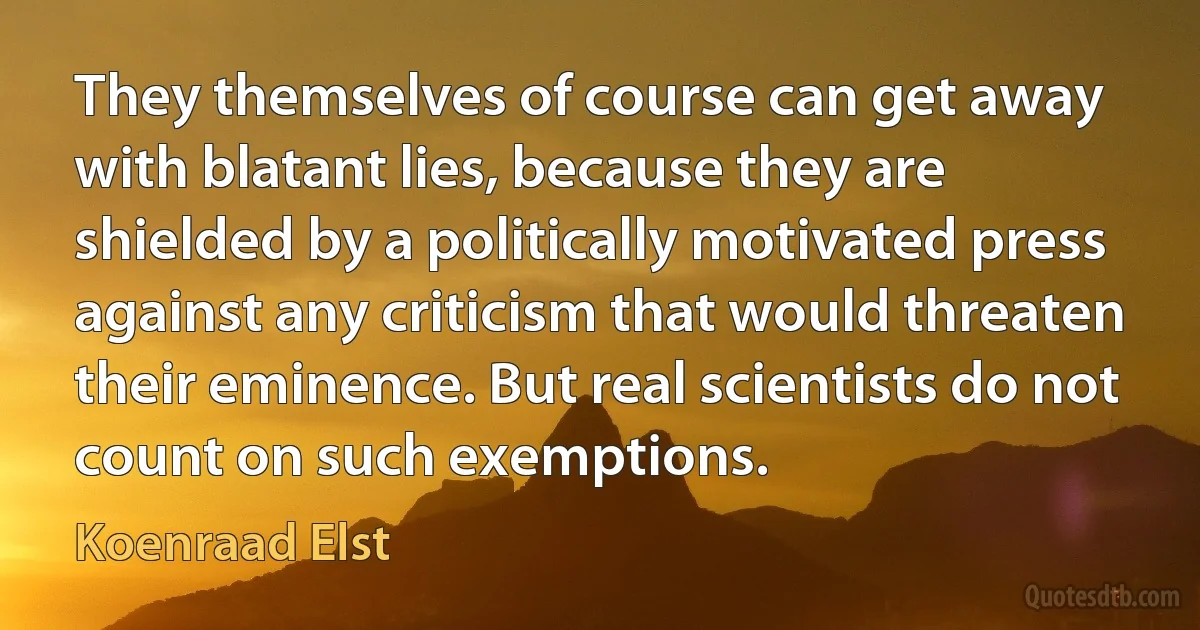 They themselves of course can get away with blatant lies, because they are shielded by a politically motivated press against any criticism that would threaten their eminence. But real scientists do not count on such exemptions. (Koenraad Elst)