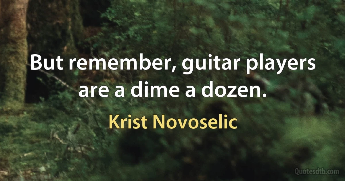 But remember, guitar players are a dime a dozen. (Krist Novoselic)