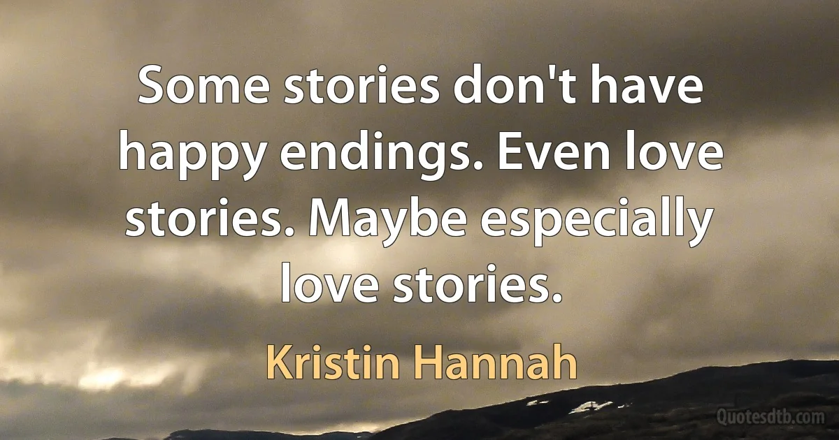 Some stories don't have happy endings. Even love stories. Maybe especially love stories. (Kristin Hannah)