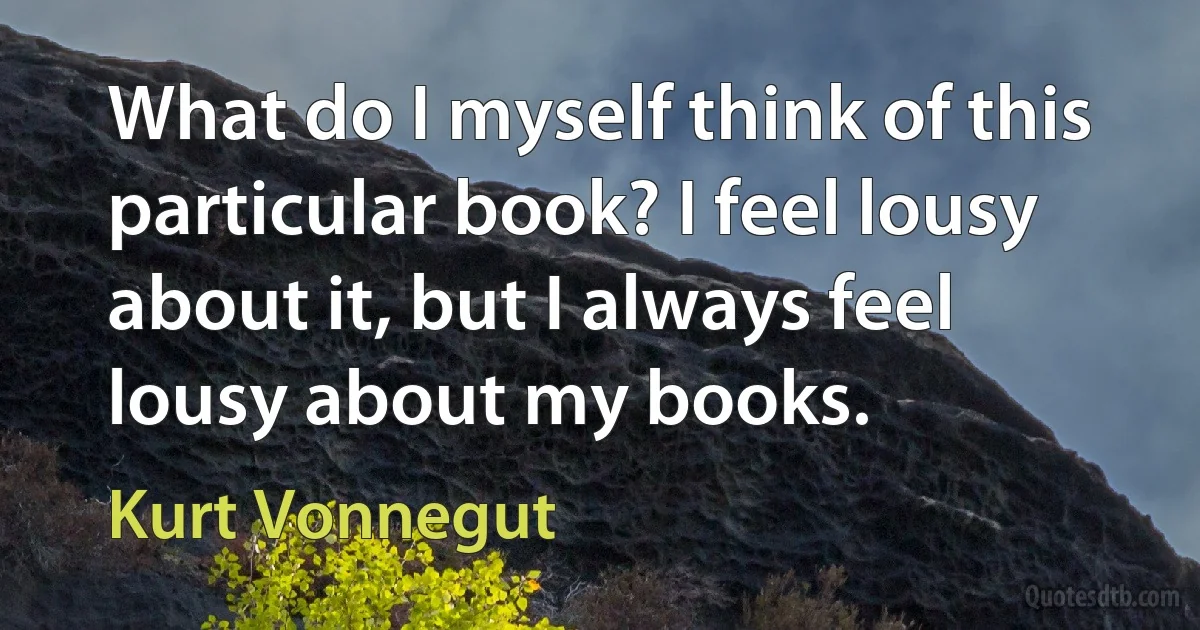 What do I myself think of this particular book? I feel lousy about it, but I always feel lousy about my books. (Kurt Vonnegut)