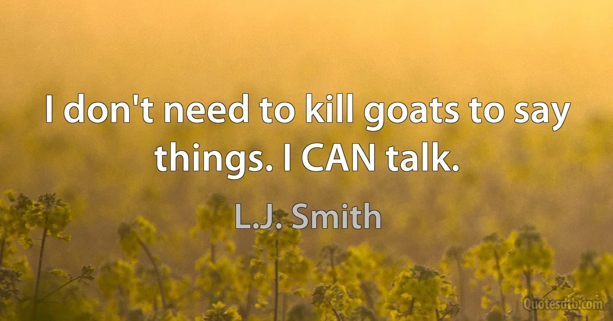 I don't need to kill goats to say things. I CAN talk. (L.J. Smith)