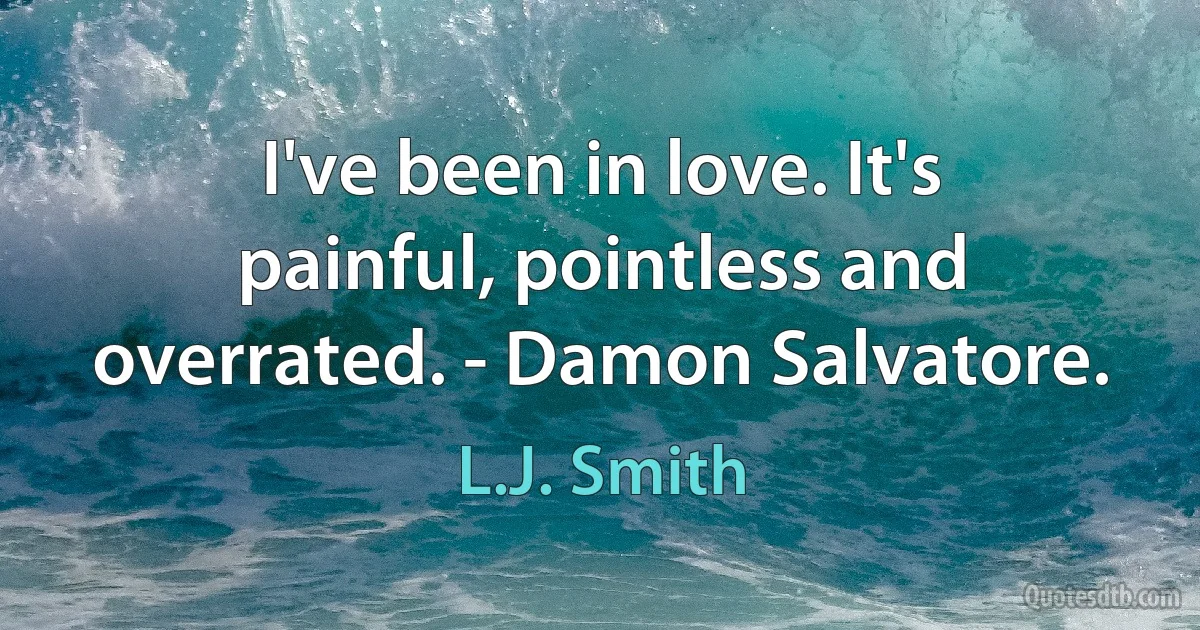 I've been in love. It's painful, pointless and overrated. - Damon Salvatore. (L.J. Smith)