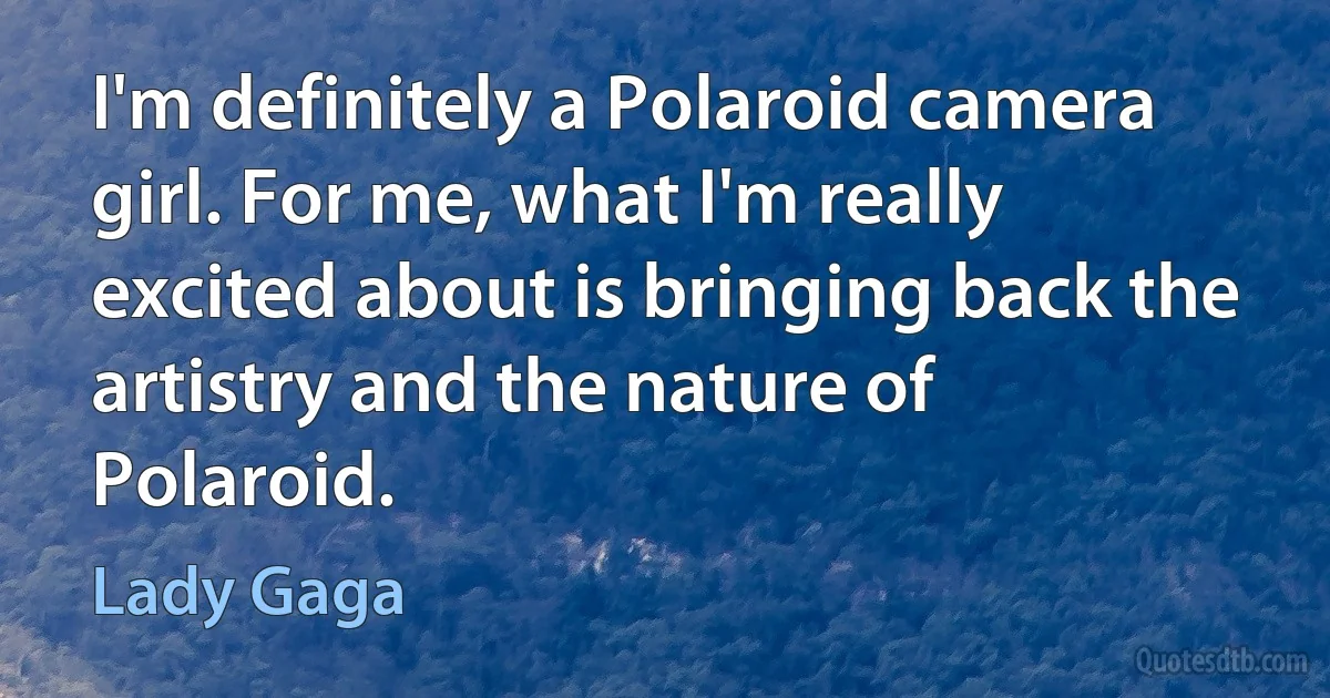 I'm definitely a Polaroid camera girl. For me, what I'm really excited about is bringing back the artistry and the nature of Polaroid. (Lady Gaga)