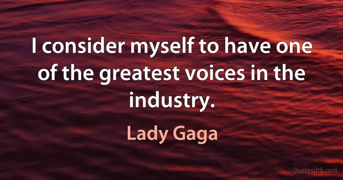 I consider myself to have one of the greatest voices in the industry. (Lady Gaga)