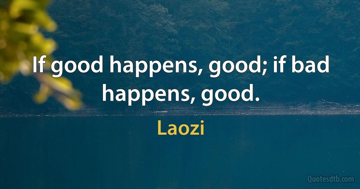 If good happens, good; if bad happens, good. (Laozi)