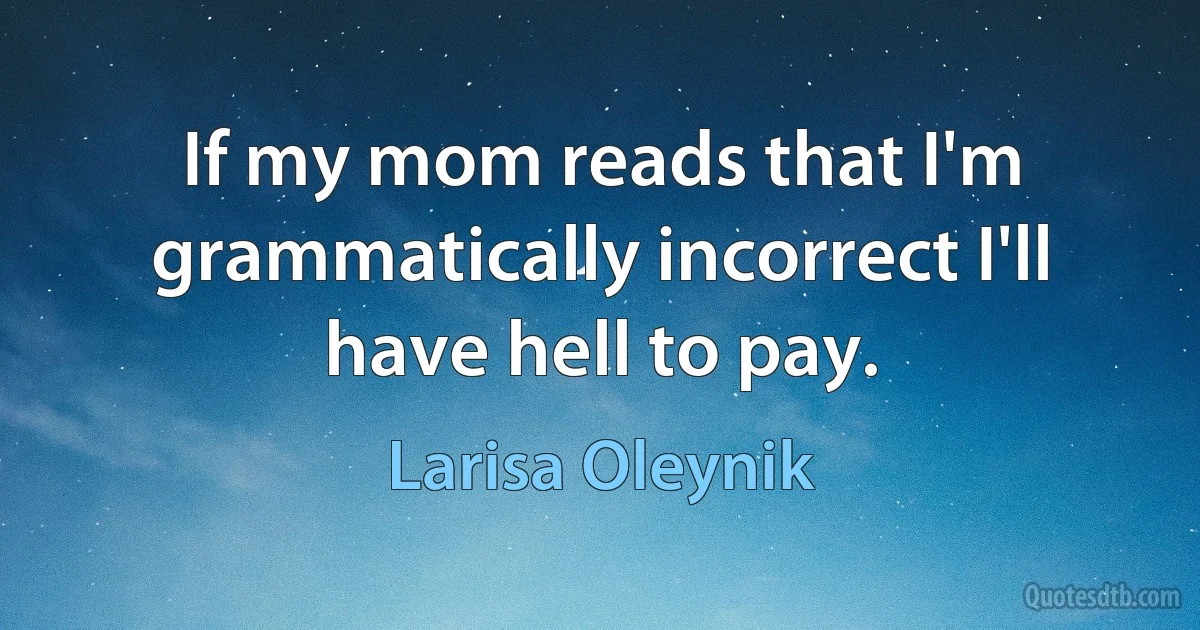 If my mom reads that I'm grammatically incorrect I'll have hell to pay. (Larisa Oleynik)