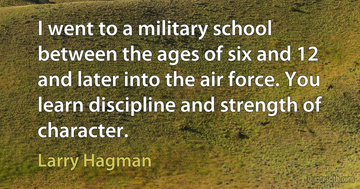 I went to a military school between the ages of six and 12 and later into the air force. You learn discipline and strength of character. (Larry Hagman)