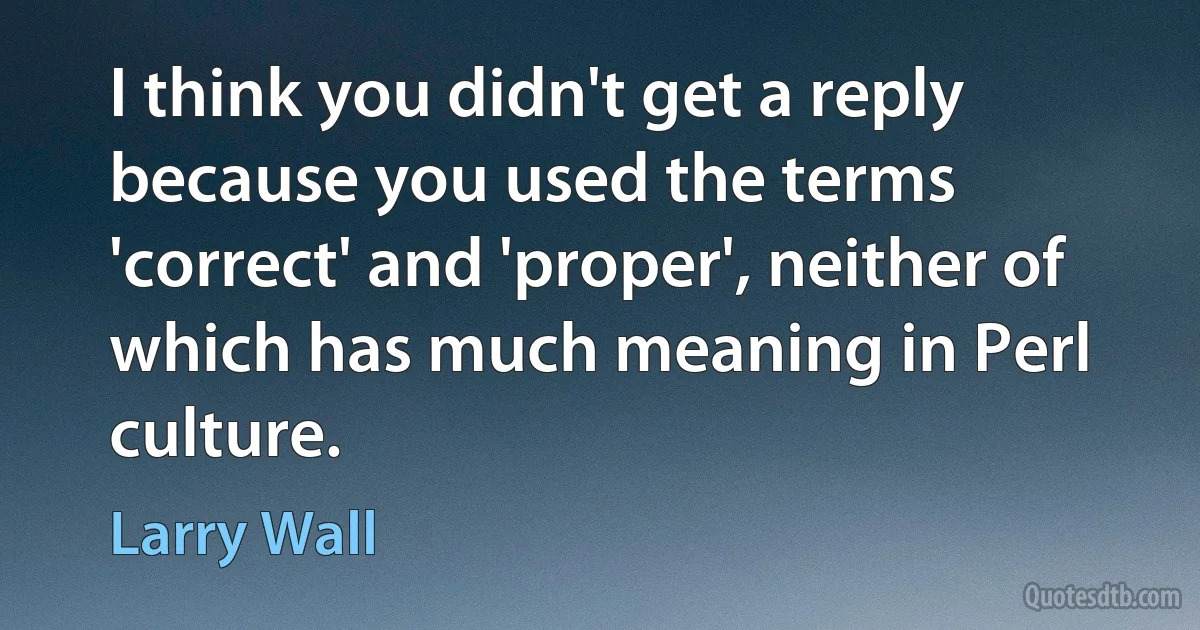 I think you didn't get a reply because you used the terms 'correct' and 'proper', neither of which has much meaning in Perl culture. (Larry Wall)