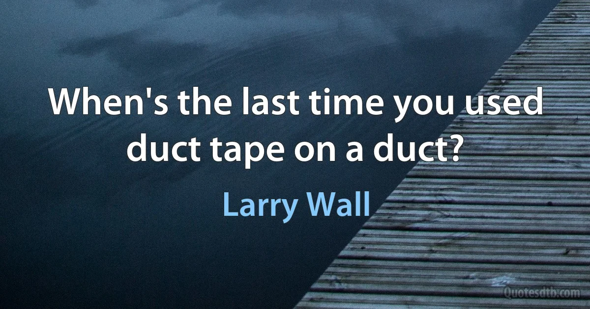 When's the last time you used duct tape on a duct? (Larry Wall)