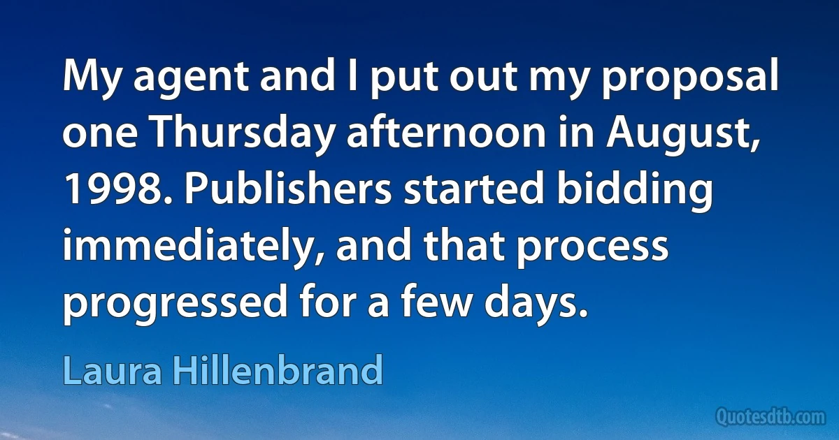 My agent and I put out my proposal one Thursday afternoon in August, 1998. Publishers started bidding immediately, and that process progressed for a few days. (Laura Hillenbrand)