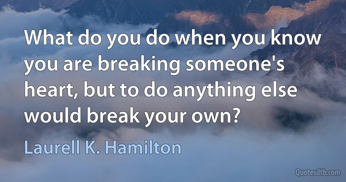 What do you do when you know you are breaking someone's heart, but to do anything else would break your own? (Laurell K. Hamilton)