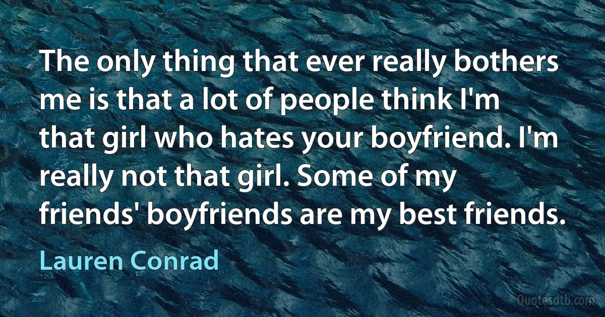 The only thing that ever really bothers me is that a lot of people think I'm that girl who hates your boyfriend. I'm really not that girl. Some of my friends' boyfriends are my best friends. (Lauren Conrad)