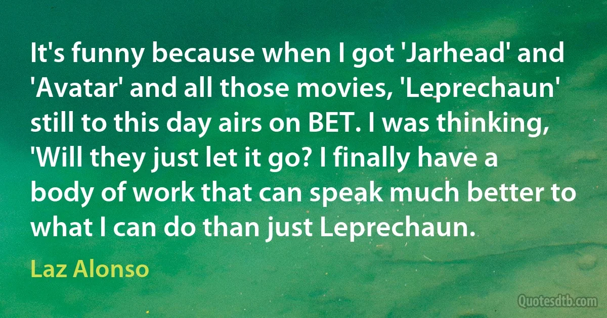 It's funny because when I got 'Jarhead' and 'Avatar' and all those movies, 'Leprechaun' still to this day airs on BET. I was thinking, 'Will they just let it go? I finally have a body of work that can speak much better to what I can do than just Leprechaun. (Laz Alonso)