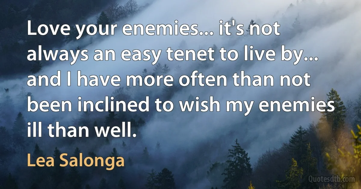 Love your enemies... it's not always an easy tenet to live by... and I have more often than not been inclined to wish my enemies ill than well. (Lea Salonga)