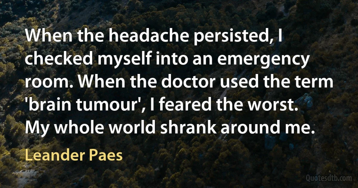 When the headache persisted, I checked myself into an emergency room. When the doctor used the term 'brain tumour', I feared the worst. My whole world shrank around me. (Leander Paes)