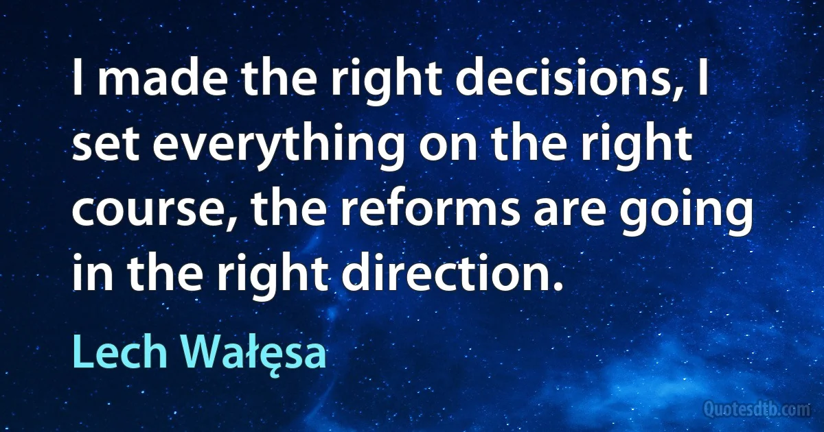 I made the right decisions, I set everything on the right course, the reforms are going in the right direction. (Lech Wałęsa)