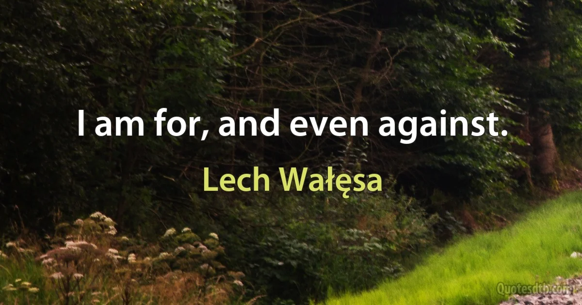 I am for, and even against. (Lech Wałęsa)