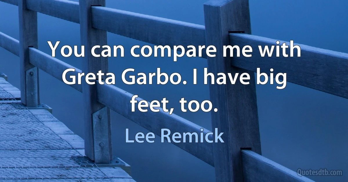 You can compare me with Greta Garbo. I have big feet, too. (Lee Remick)