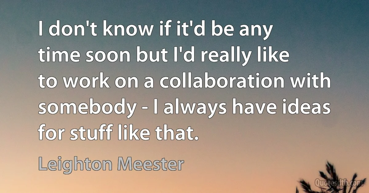 I don't know if it'd be any time soon but I'd really like to work on a collaboration with somebody - I always have ideas for stuff like that. (Leighton Meester)