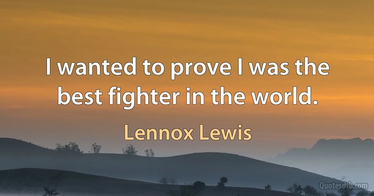 I wanted to prove I was the best fighter in the world. (Lennox Lewis)