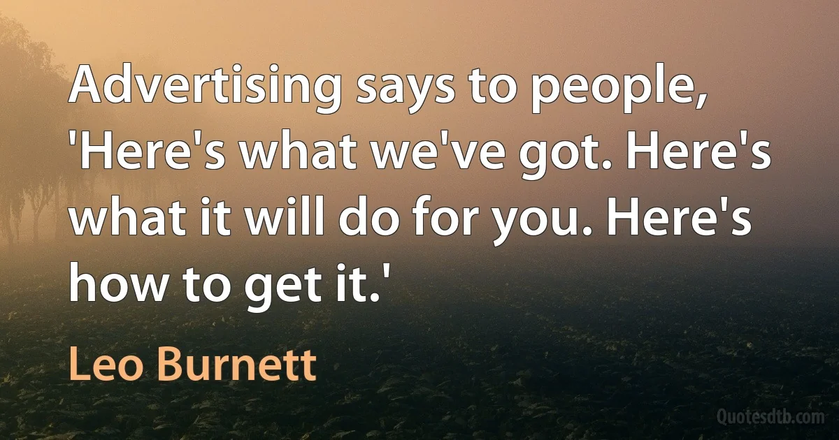 Advertising says to people, 'Here's what we've got. Here's what it will do for you. Here's how to get it.' (Leo Burnett)