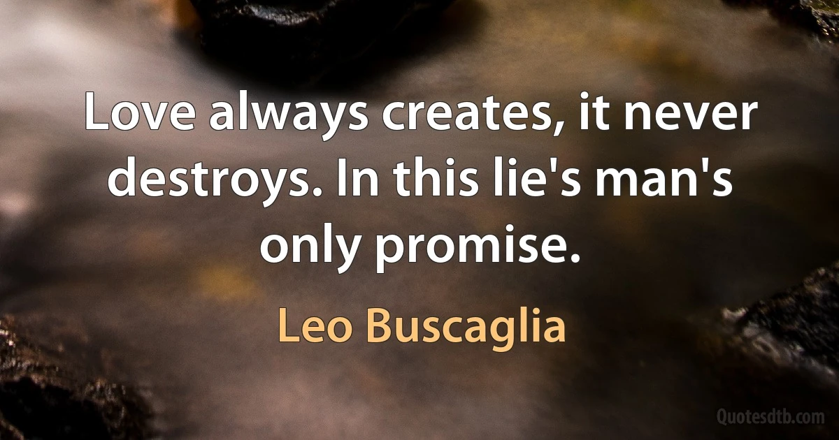 Love always creates, it never destroys. In this lie's man's only promise. (Leo Buscaglia)