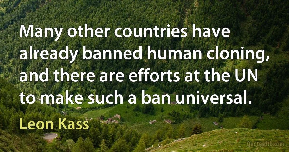 Many other countries have already banned human cloning, and there are efforts at the UN to make such a ban universal. (Leon Kass)