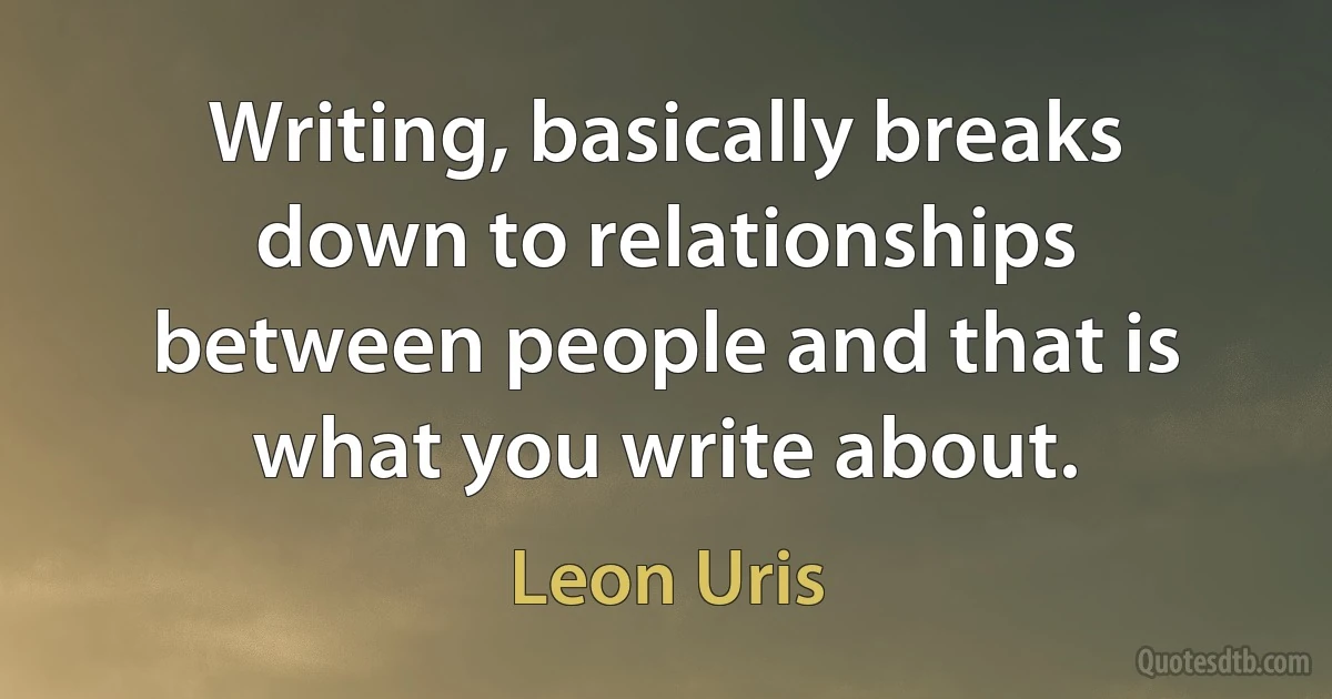 Writing, basically breaks down to relationships between people and that is what you write about. (Leon Uris)