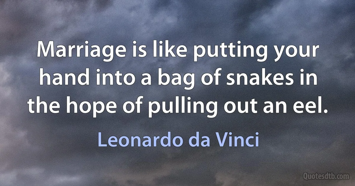 Marriage is like putting your hand into a bag of snakes in the hope of pulling out an eel. (Leonardo da Vinci)