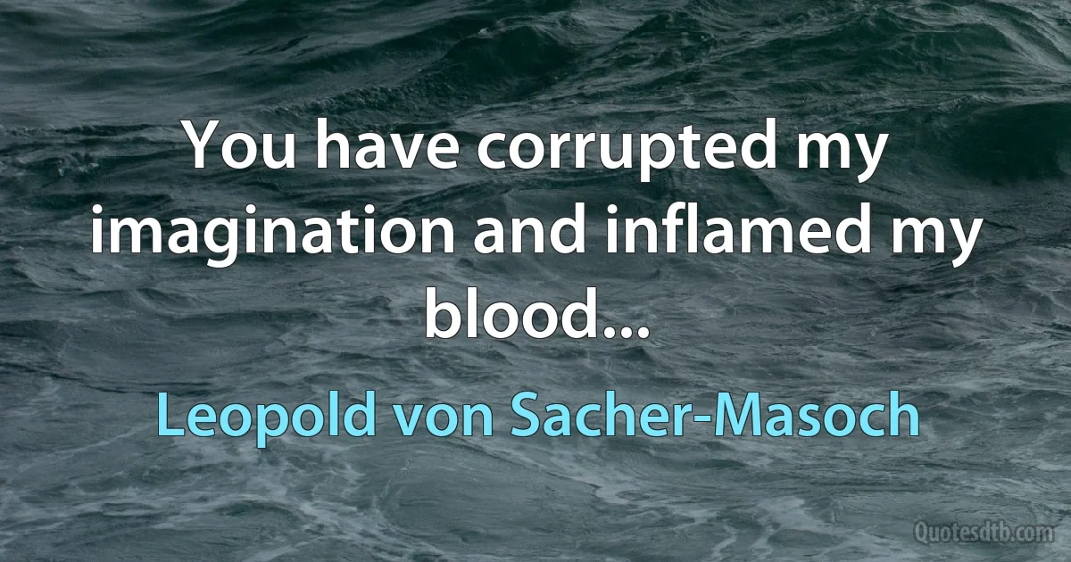 You have corrupted my imagination and inflamed my blood... (Leopold von Sacher-Masoch)