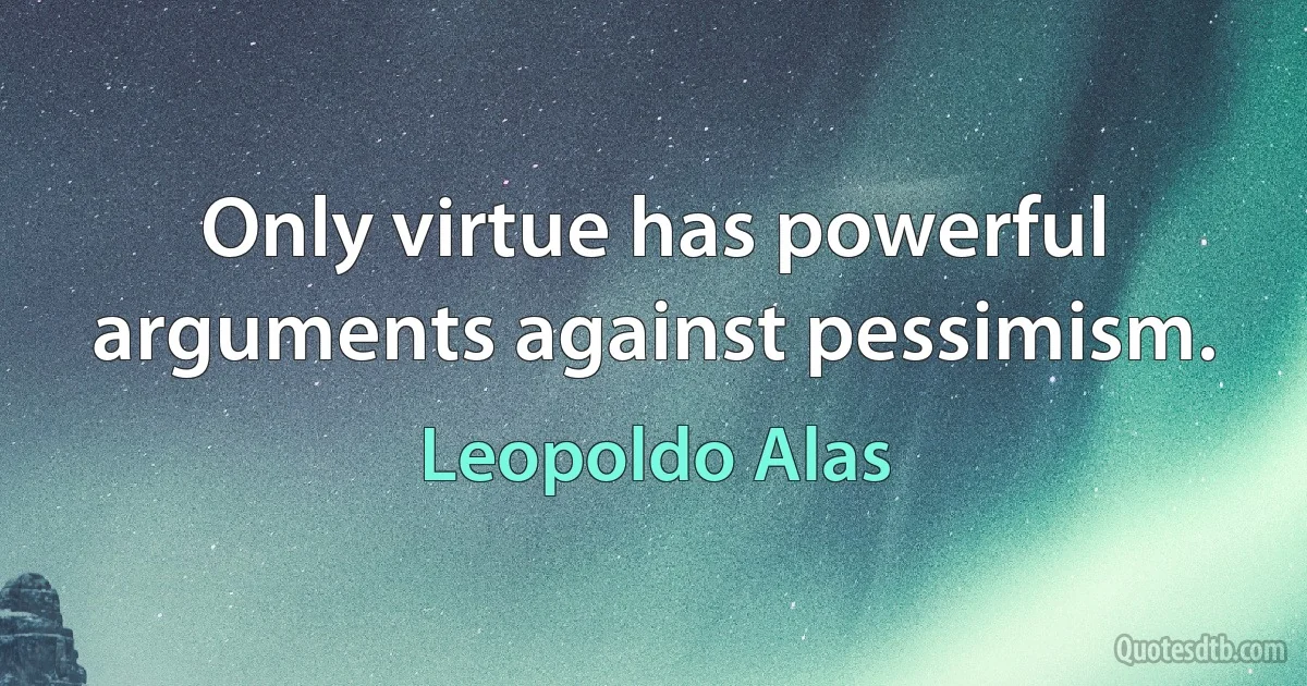 Only virtue has powerful arguments against pessimism. (Leopoldo Alas)