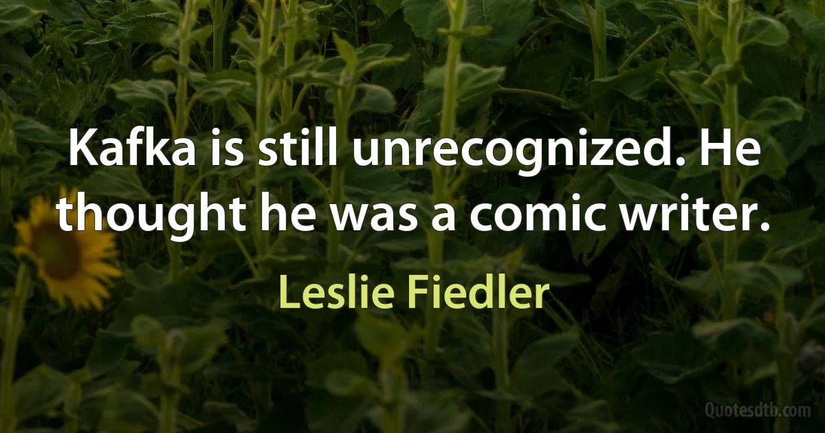 Kafka is still unrecognized. He thought he was a comic writer. (Leslie Fiedler)