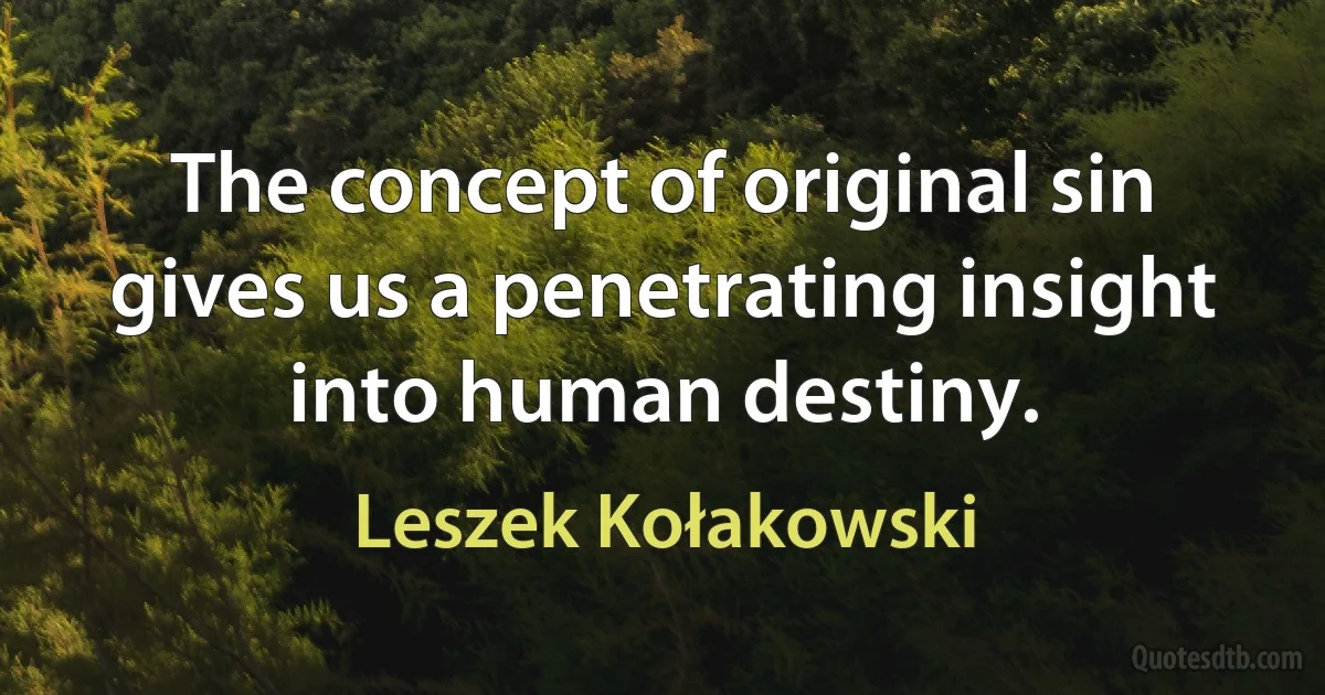 The concept of original sin gives us a penetrating insight into human destiny. (Leszek Kołakowski)