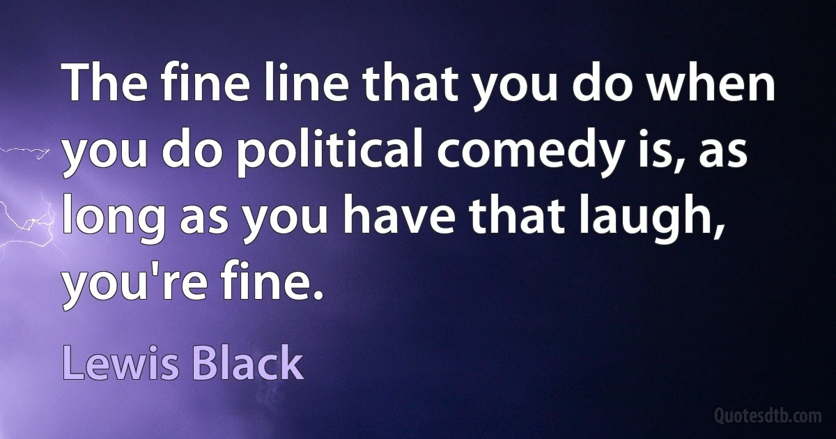 The fine line that you do when you do political comedy is, as long as you have that laugh, you're fine. (Lewis Black)