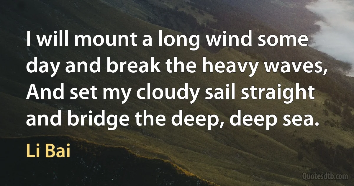 I will mount a long wind some day and break the heavy waves,
And set my cloudy sail straight and bridge the deep, deep sea. (Li Bai)