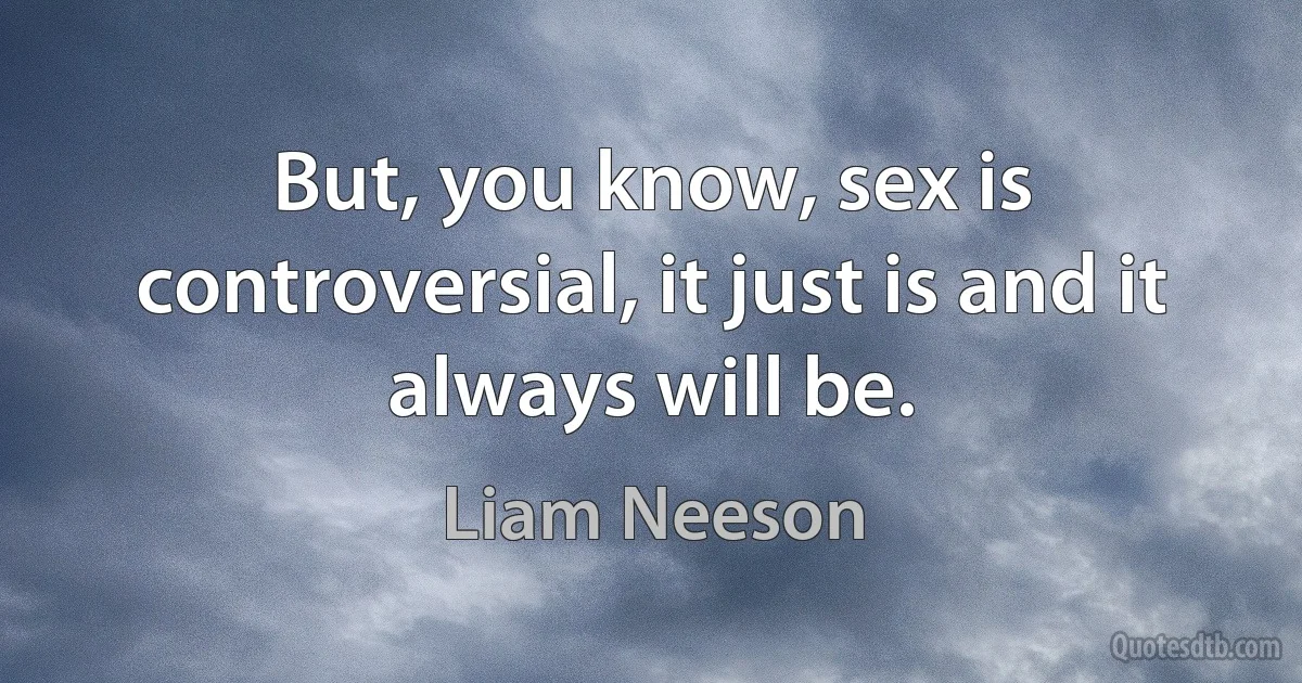 But, you know, sex is controversial, it just is and it always will be. (Liam Neeson)