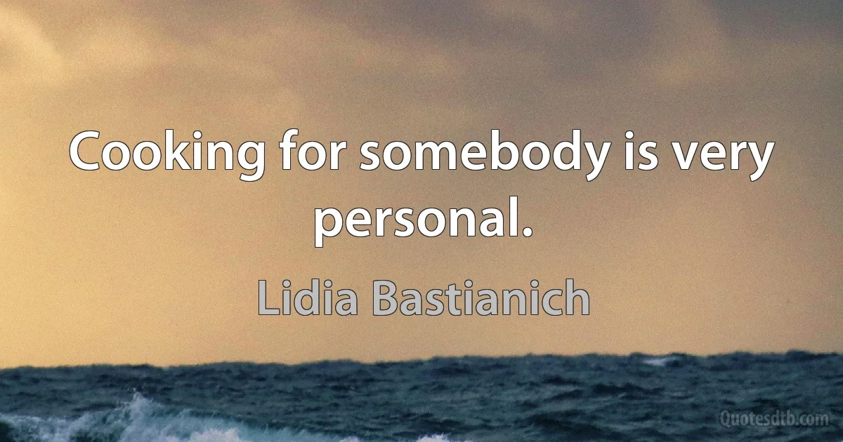 Cooking for somebody is very personal. (Lidia Bastianich)