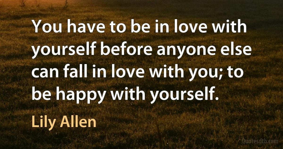 You have to be in love with yourself before anyone else can fall in love with you; to be happy with yourself. (Lily Allen)