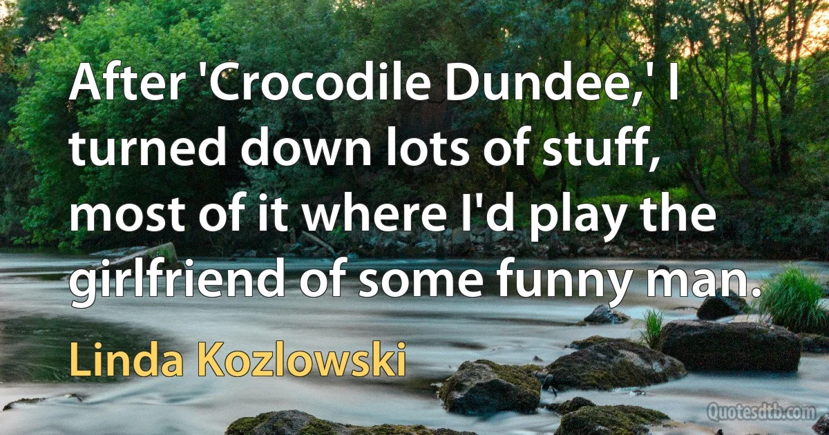 After 'Crocodile Dundee,' I turned down lots of stuff, most of it where I'd play the girlfriend of some funny man. (Linda Kozlowski)