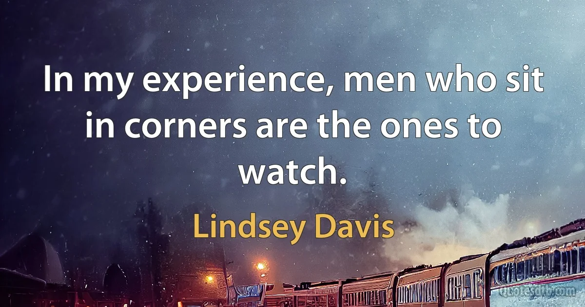 In my experience, men who sit in corners are the ones to watch. (Lindsey Davis)