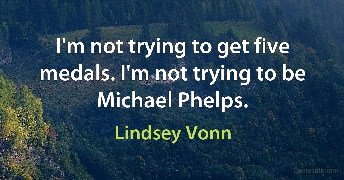 I'm not trying to get five medals. I'm not trying to be Michael Phelps. (Lindsey Vonn)