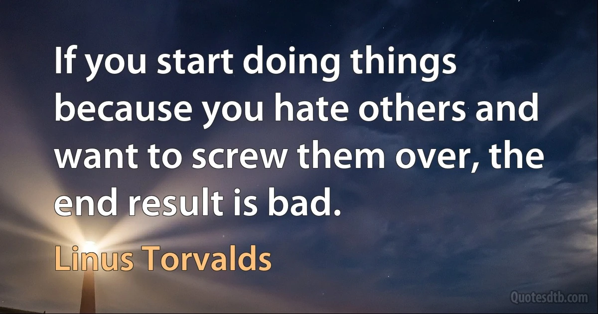 If you start doing things because you hate others and want to screw them over, the end result is bad. (Linus Torvalds)